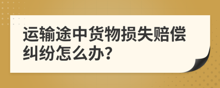 运输途中货物损失赔偿纠纷怎么办？