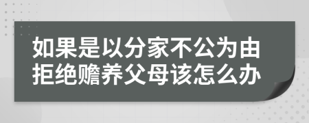 如果是以分家不公为由拒绝赡养父母该怎么办