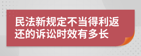 民法新规定不当得利返还的诉讼时效有多长