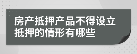 房产抵押产品不得设立抵押的情形有哪些