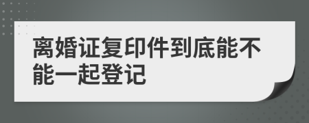 离婚证复印件到底能不能一起登记