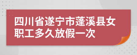 四川省遂宁市蓬溪县女职工多久放假一次