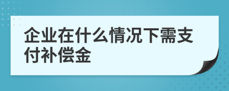 企业在什么情况下需支付补偿金