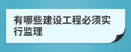 有哪些建设工程必须实行监理