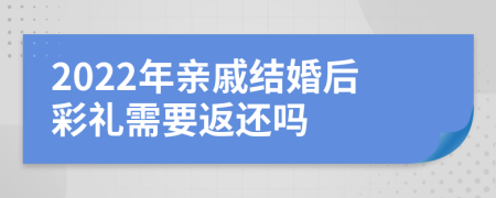 2022年亲戚结婚后彩礼需要返还吗