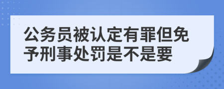 公务员被认定有罪但免予刑事处罚是不是要