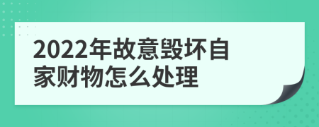 2022年故意毁坏自家财物怎么处理