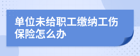 单位未给职工缴纳工伤保险怎么办