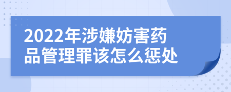 2022年涉嫌妨害药品管理罪该怎么惩处