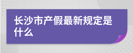 长沙市产假最新规定是什么