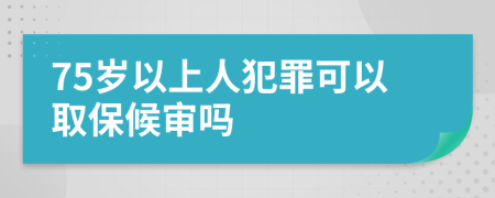 75岁以上人犯罪可以取保候审吗