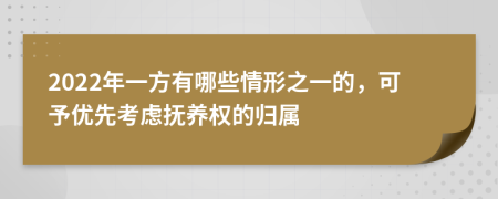 2022年一方有哪些情形之一的，可予优先考虑抚养权的归属