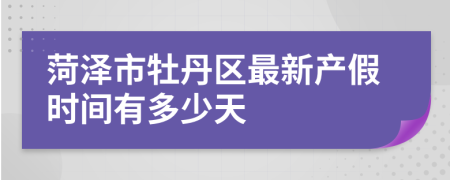 菏泽市牡丹区最新产假时间有多少天