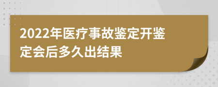 2022年医疗事故鉴定开鉴定会后多久出结果