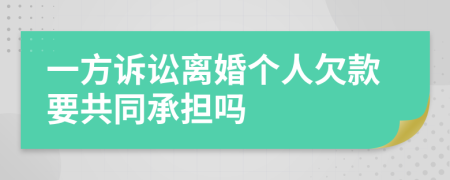 一方诉讼离婚个人欠款要共同承担吗