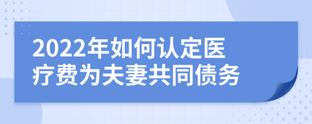 2022年如何认定医疗费为夫妻共同债务