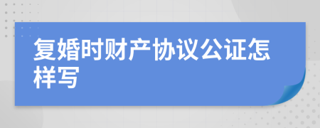 复婚时财产协议公证怎样写