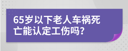 65岁以下老人车祸死亡能认定工伤吗？