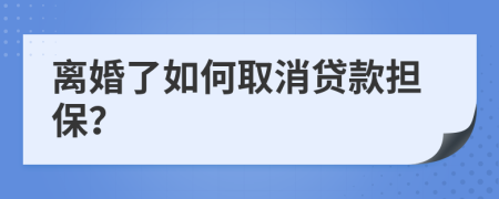 离婚了如何取消贷款担保？