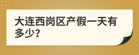 大连西岗区产假一天有多少？