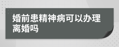 婚前患精神病可以办理离婚吗