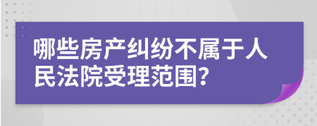 哪些房产纠纷不属于人民法院受理范围？