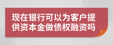 现在银行可以为客户提供资本金做债权融资吗