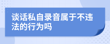 谈话私自录音属于不违法的行为吗