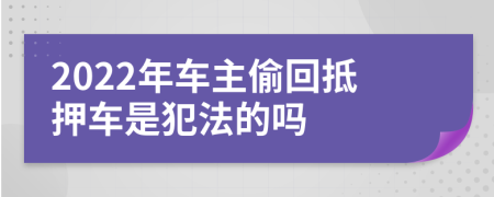 2022年车主偷回抵押车是犯法的吗