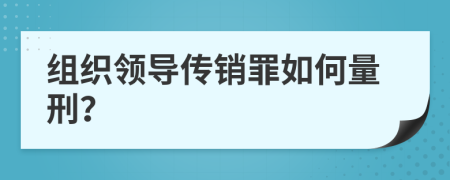 组织领导传销罪如何量刑？