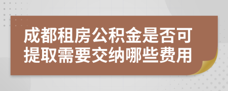 成都租房公积金是否可提取需要交纳哪些费用