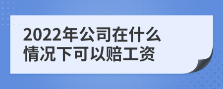 2022年公司在什么情况下可以赔工资