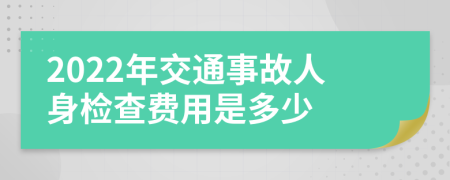 2022年交通事故人身检查费用是多少