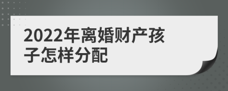 2022年离婚财产孩子怎样分配