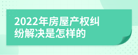 2022年房屋产权纠纷解决是怎样的