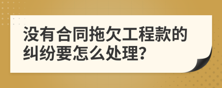 没有合同拖欠工程款的纠纷要怎么处理？