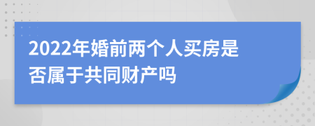 2022年婚前两个人买房是否属于共同财产吗