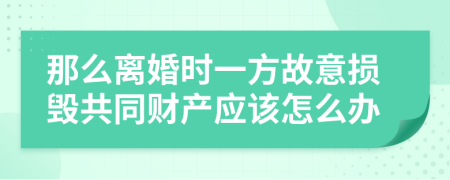 那么离婚时一方故意损毁共同财产应该怎么办