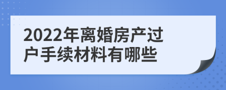 2022年离婚房产过户手续材料有哪些