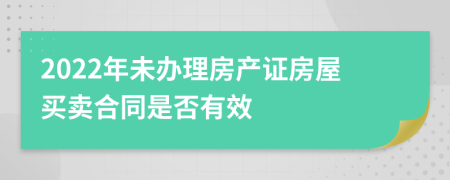 2022年未办理房产证房屋买卖合同是否有效