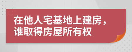 在他人宅基地上建房，谁取得房屋所有权