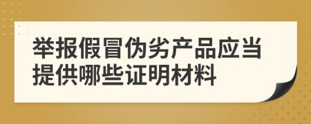 举报假冒伪劣产品应当提供哪些证明材料