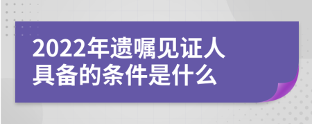 2022年遗嘱见证人具备的条件是什么