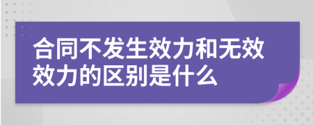 合同不发生效力和无效效力的区别是什么