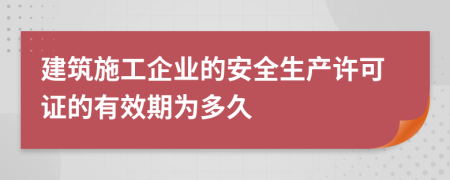建筑施工企业的安全生产许可证的有效期为多久