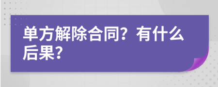 单方解除合同？有什么后果？