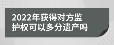 2022年获得对方监护权可以多分遗产吗