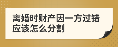离婚时财产因一方过错应该怎么分割