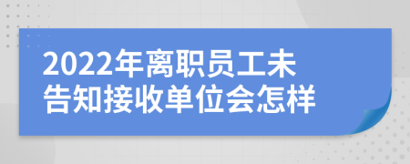 2022年离职员工未告知接收单位会怎样