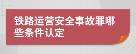 铁路运营安全事故罪哪些条件认定